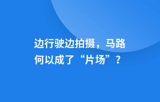 边行驶边拍摄，马路何以成了“片场”？