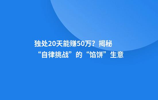 独处20天能赚50万？揭秘“自律挑战”的“馅饼”生意