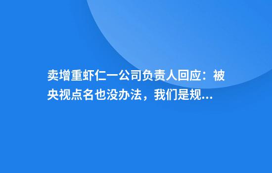 卖增重虾仁一公司负责人回应：被央视点名也没办法，我们是规范的