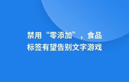 禁用“零添加”，食品标签有望告别文字游戏