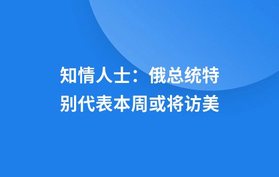 知情人士：俄总统特别代表本周或将访美