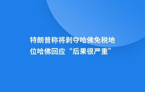 特朗普称将剥夺哈佛免税地位哈佛回应“后果很严重”