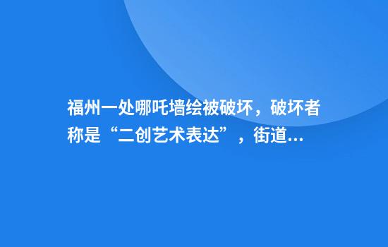 福州一处哪吒墙绘被破坏，破坏者称是“二创艺术表达”，街道：已报案，考虑追究责任