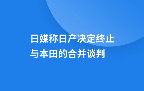 日媒称日产决定终止与本田的合并谈判