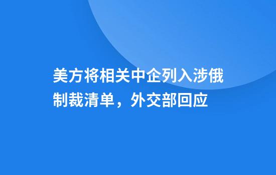 美方将相关中企列入涉俄制裁清单，外交部回应