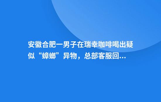 安徽合肥一男子在瑞幸咖啡喝出疑似“蟑螂”异物，总部客服回应