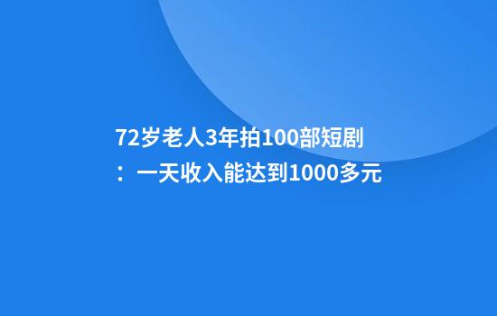 72岁老人3年拍100部短剧：一天收入能达到1000多元