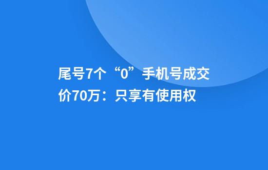 尾号7个“0”手机号成交价70万：只享有使用权