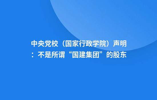 中央党校（国家行政学院）声明：不是所谓“国建集团”的股东