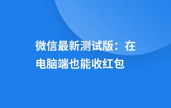 微信最新测试版：在电脑端也能收红包