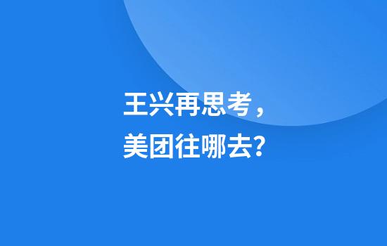 王兴再思考，美团往哪去？