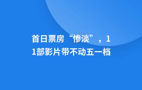 首日票房“惨淡”，11部影片带不动五一档