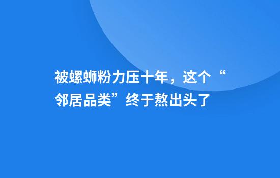 被螺蛳粉力压十年，这个“邻居品类”终于熬出头了