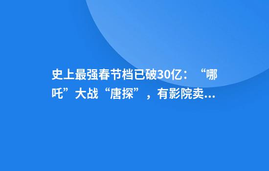 史上最强春节档已破30亿：“哪吒”大战“唐探”，有影院卖台阶票