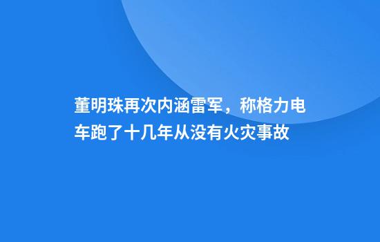 董明珠再次内涵雷军，称格力电车跑了十几年从没有火灾事故