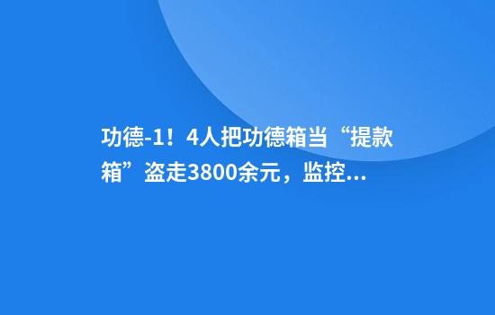 功德-1！4人把功德箱当“提款箱”盗走3800余元，监控画面曝光