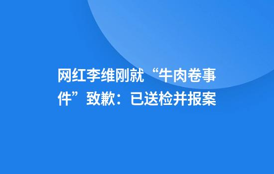网红李维刚就“牛肉卷事件”致歉：已送检并报案