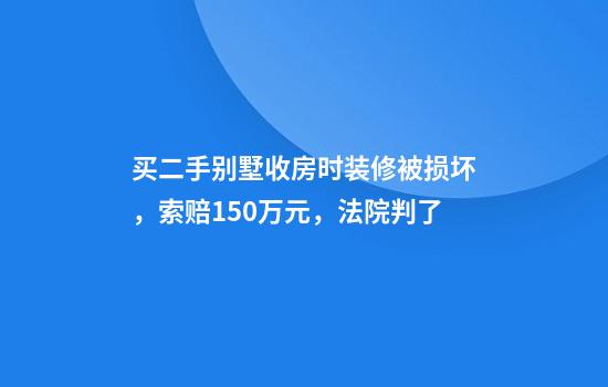 买二手别墅收房时装修被损坏，索赔150万元，法院判了