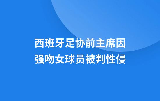 西班牙足协前主席因强吻女球员被判性侵
