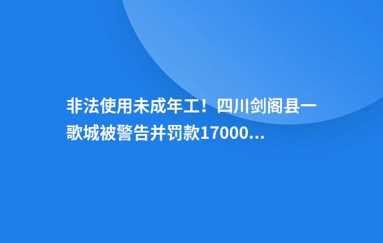 非法使用未成年工！四川剑阁县一歌城被警告并罚款17000元