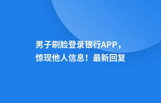 男子刷脸登录银行APP，惊现他人信息！最新回复