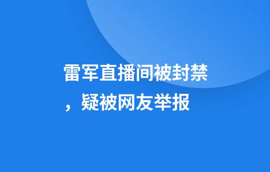雷军直播间被封禁，疑被网友举报