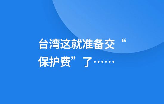 台湾这就准备交“保护费”了……