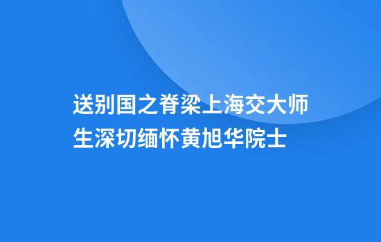 送别国之脊梁上海交大师生深切缅怀黄旭华院士