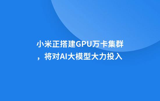 小米正搭建GPU万卡集群，将对AI大模型大力投入