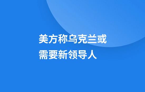 美方称乌克兰或需要新领导人
