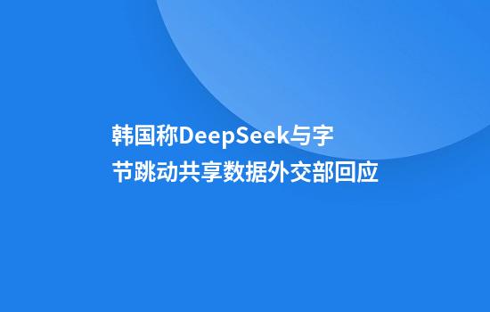 韩国称DeepSeek与字节跳动共享数据外交部回应