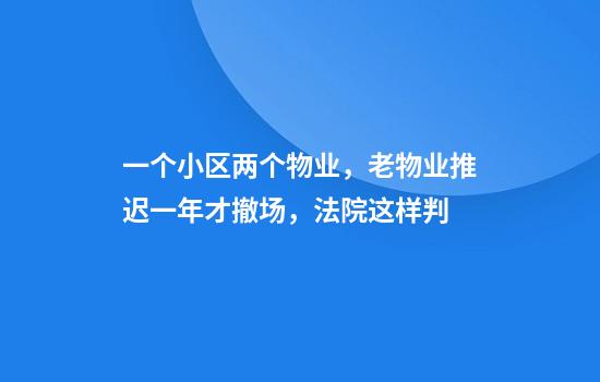 一个小区两个物业，老物业推迟一年才撤场，法院这样判