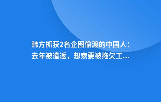 韩方抓获2名企图偷渡的中国人：去年被遣返，想索要被拖欠工资和房屋押金