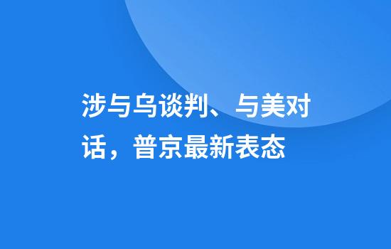 涉与乌谈判、与美对话，普京最新表态