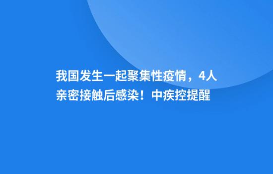 我国发生一起聚集性疫情，4人亲密接触后感染！中疾控提醒