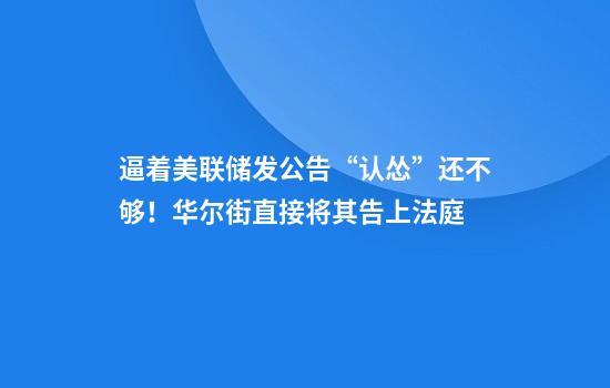 逼着美联储发公告“认怂”还不够！华尔街直接将其告上法庭