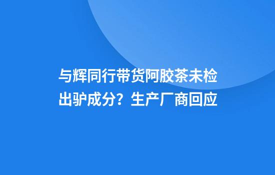 与辉同行带货阿胶茶未检出驴成分？生产厂商回应