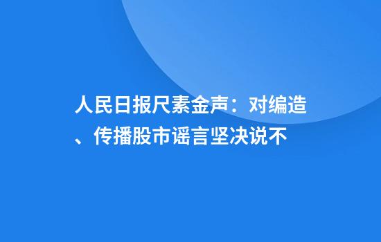 人民日报尺素金声：对编造、传播股市谣言坚决说不