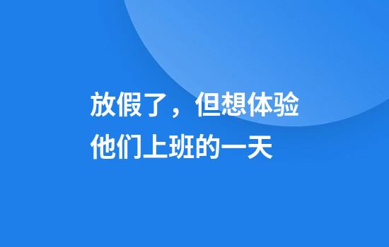 放假了，但想体验他们上班的一天