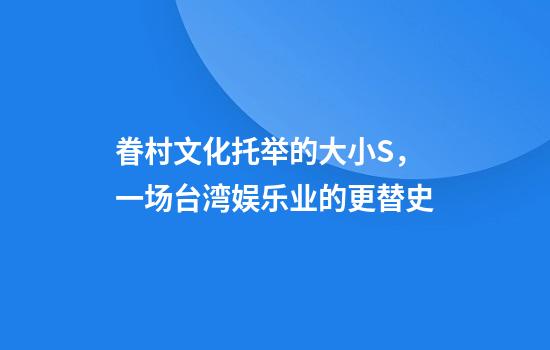 眷村文化托举的大小S，一场台湾娱乐业的更替史