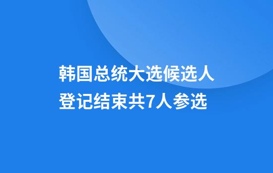 韩国总统大选候选人登记结束共7人参选