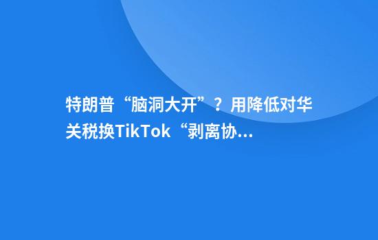 特朗普“脑洞大开”？用降低对华关税换TikTok“剥离协议”