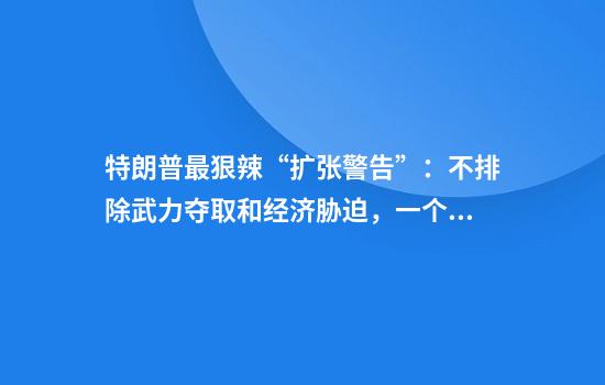 特朗普最狠辣“扩张警告”：不排除武力夺取和经济胁迫，一个都别想跑！