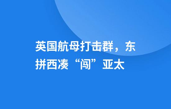 英国航母打击群，东拼西凑“闯”亚太