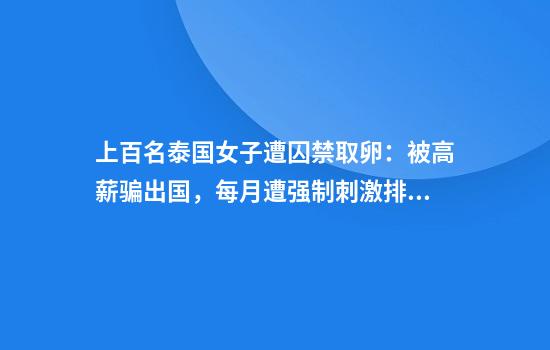 上百名泰国女子遭囚禁取卵：被高薪骗出国，每月遭强制刺激排卵