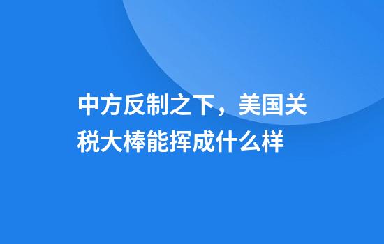中方反制之下，美国关税大棒能挥成什么样