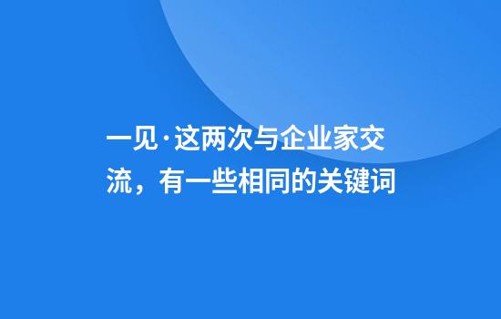 一见·这两次与企业家交流，有一些相同的关键词