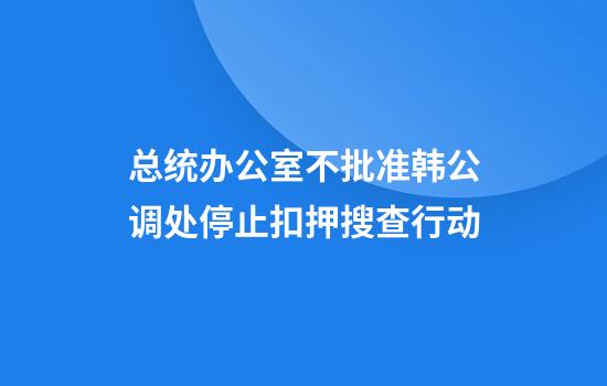 总统办公室不批准韩公调处停止扣押搜查行动