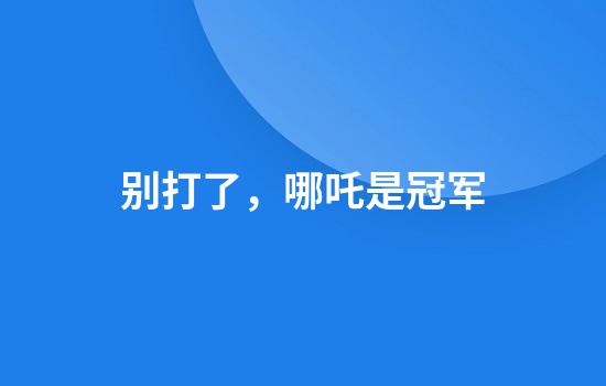 别打了，哪吒是冠军