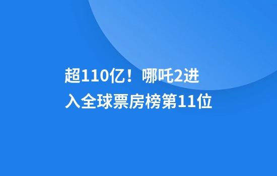 超110亿！哪吒2进入全球票房榜第11位